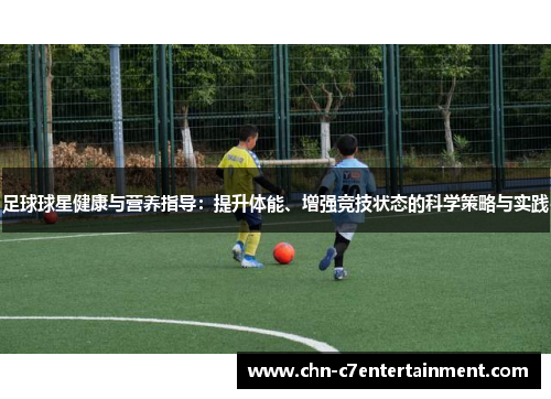 足球球星健康与营养指导：提升体能、增强竞技状态的科学策略与实践