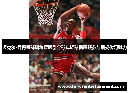 迈克尔·乔丹篮球训练营吸引全球年轻球员踊跃参与展现传奇魅力