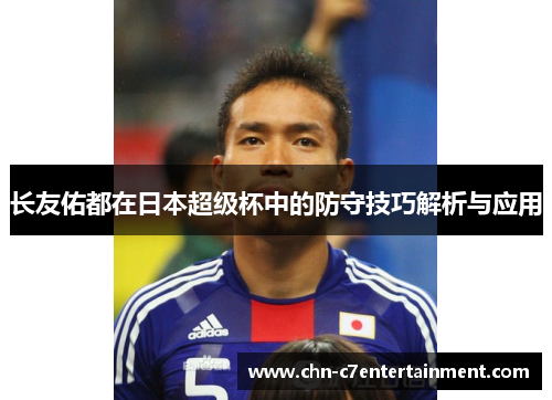 长友佑都在日本超级杯中的防守技巧解析与应用