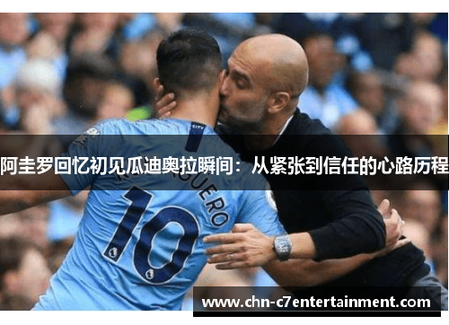 阿圭罗回忆初见瓜迪奥拉瞬间：从紧张到信任的心路历程