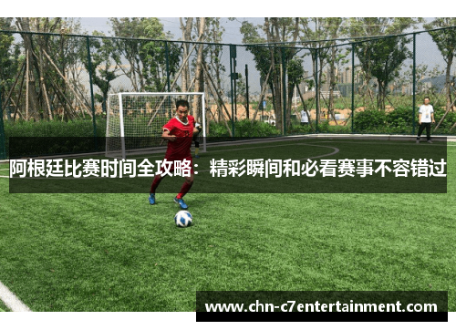 阿根廷比赛时间全攻略：精彩瞬间和必看赛事不容错过
