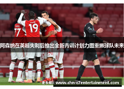 阿森纳在英超失利后推出全新青训计划力图重振球队未来