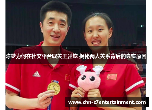 陈梦为何在社交平台取关王楚钦 揭秘两人关系背后的真实原因