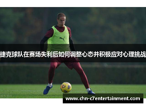 捷克球队在赛场失利后如何调整心态并积极应对心理挑战
