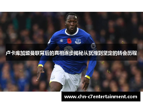 卢卡库加盟曼联背后的真相逐步揭秘从犹豫到坚定的转会历程