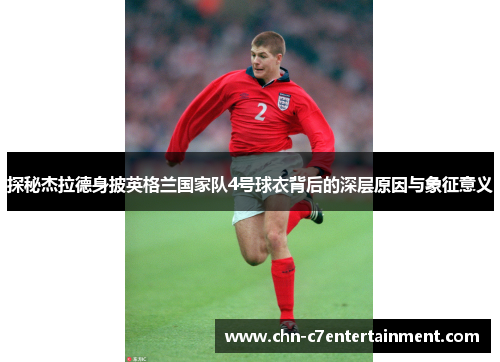 探秘杰拉德身披英格兰国家队4号球衣背后的深层原因与象征意义