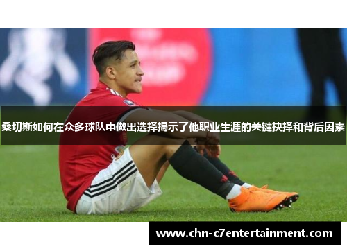 桑切斯如何在众多球队中做出选择揭示了他职业生涯的关键抉择和背后因素