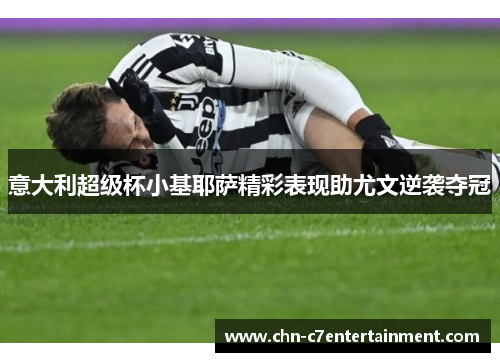 意大利超级杯小基耶萨精彩表现助尤文逆袭夺冠