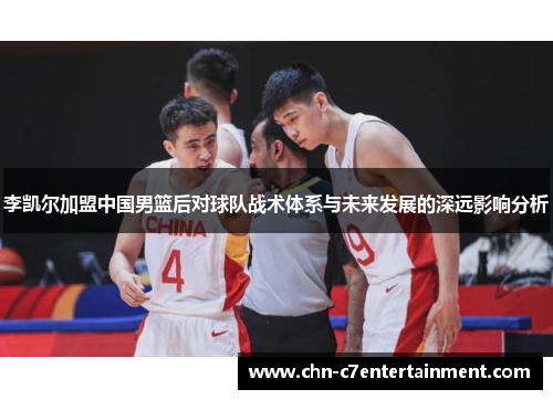 李凯尔加盟中国男篮后对球队战术体系与未来发展的深远影响分析 李凯尔加盟中国男篮后对球队战术体系与未来发展的深远影响分析