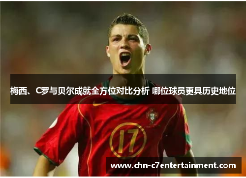 梅西、C罗与贝尔成就全方位对比分析 哪位球员更具历史地位