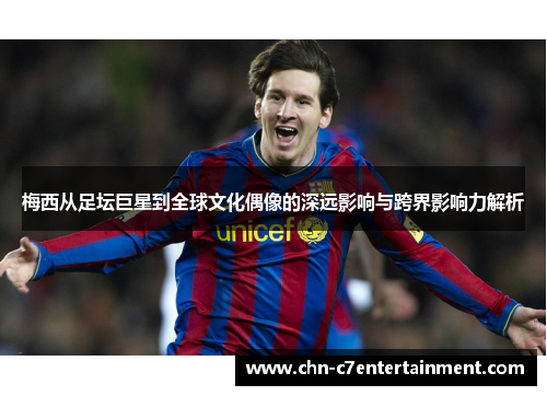 梅西从足坛巨星到全球文化偶像的深远影响与跨界影响力解析