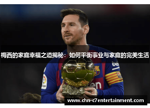 梅西的家庭幸福之道揭秘:如何平衡事业与家庭的完美生活 梅西的家庭幸福之道揭秘:如何平衡事业与家庭的完美生活