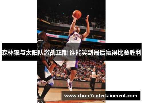 森林狼与太阳队激战正酣 谁能笑到最后赢得比赛胜利 森林狼与太阳队激战正酣 谁能笑到最后赢得比赛胜利