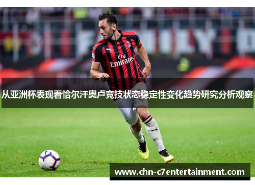从亚洲杯表现看恰尔汗奥卢竞技状态稳定性变化趋势研究分析观察