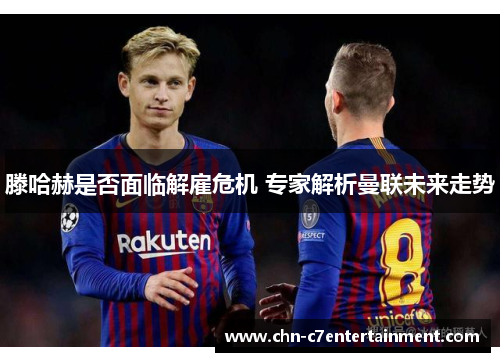 滕哈赫是否面临解雇危机 专家解析曼联未来走势