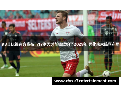 RB莱比锡官方宣布与17岁天才前锋续约至2029年 强化未来阵容布局