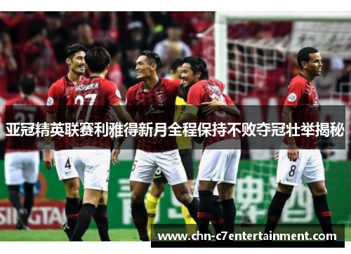 亚冠精英联赛利雅得新月全程保持不败夺冠壮举揭秘