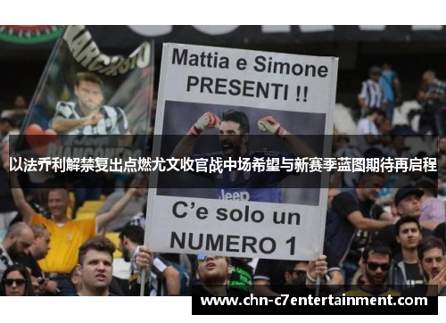 以法乔利解禁复出点燃尤文收官战中场希望与新赛季蓝图期待再启程