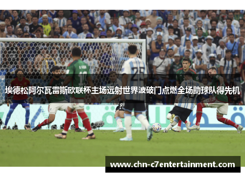 埃德松阿尔瓦雷斯欧联杯主场远射世界波破门点燃全场助球队得先机