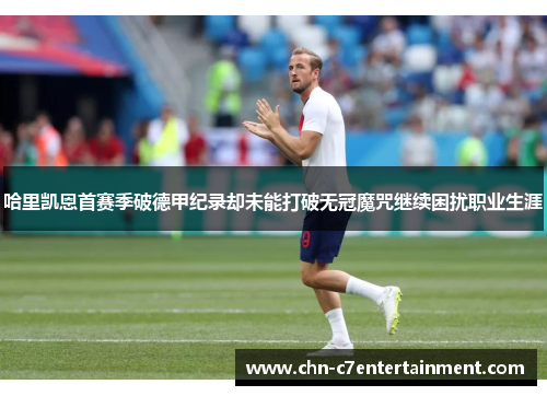 哈里凯恩首赛季破德甲纪录却未能打破无冠魔咒继续困扰职业生涯