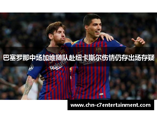 巴塞罗那中场加维随队赴纽卡斯尔伤情仍存出场存疑