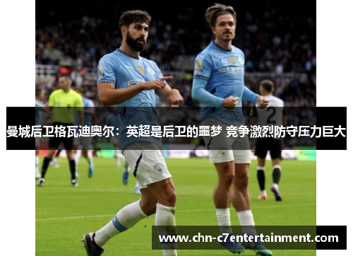 曼城后卫格瓦迪奥尔：英超是后卫的噩梦 竞争激烈防守压力巨大