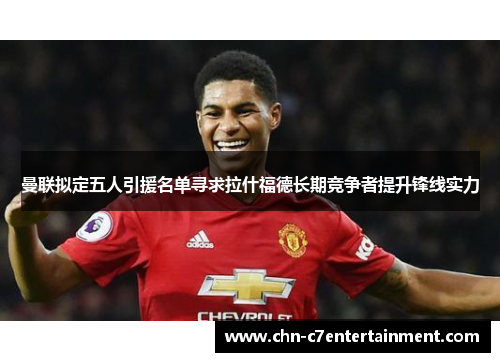 曼联拟定五人引援名单寻求拉什福德长期竞争者提升锋线实力