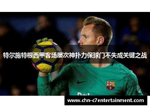 特尔施特根西甲客场屡次神扑力保球门不失成关键之战 特尔施特根西甲客场屡次神扑力保球门不失成关键之战