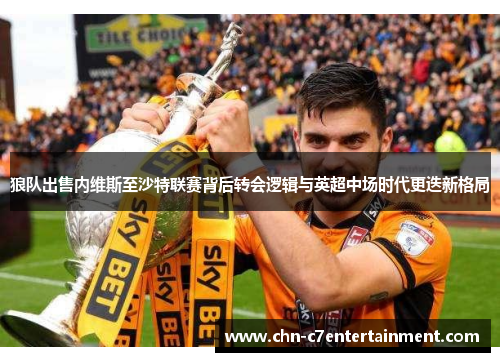 狼队出售内维斯至沙特联赛背后转会逻辑与英超中场时代更迭新格局 狼队出售内维斯至沙特联赛背后转会逻辑与英超中场时代更迭新格局
