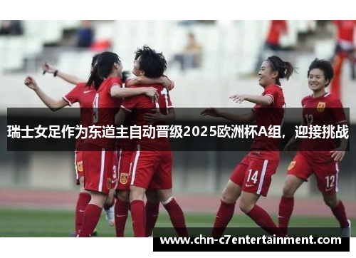 瑞士女足作为东道主自动晋级2025欧洲杯A组,迎接挑战 瑞士女足作为东道主自动晋级2025欧洲杯A组,迎接挑战