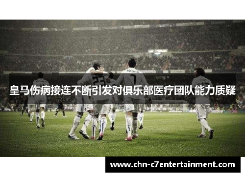 皇马伤病接连不断引发对俱乐部医疗团队能力质疑 皇马伤病接连不断引发对俱乐部医疗团队能力质疑