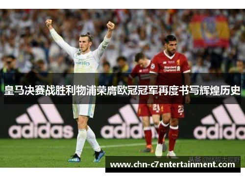 皇马决赛战胜利物浦荣膺欧冠冠军再度书写辉煌历史 皇马决赛战胜利物浦荣膺欧冠冠军再度书写辉煌历史