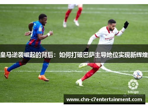 皇马逆袭崛起的背后:如何打破巴萨主导地位实现新辉煌 皇马逆袭崛起的背后:如何打破巴萨主导地位实现新辉煌