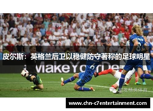皮尔斯:英格兰后卫以稳健防守著称的足球明星 皮尔斯:英格兰后卫以稳健防守著称的足球明星