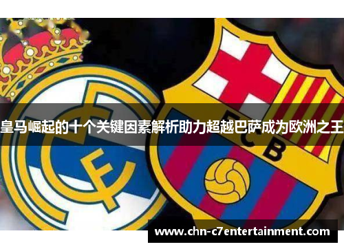 皇马崛起的十个关键因素解析助力超越巴萨成为欧洲之王 皇马崛起的十个关键因素解析助力超越巴萨成为欧洲之王
