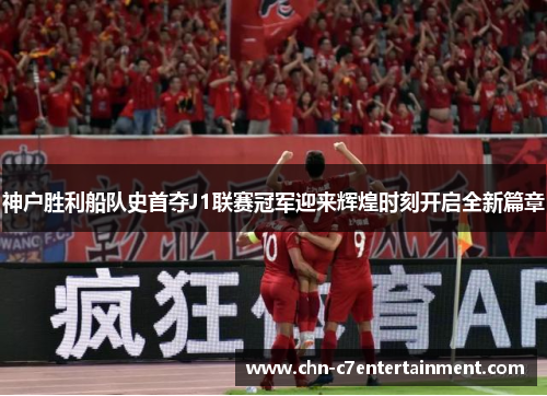 神户胜利船队史首夺J1联赛冠军迎来辉煌时刻开启全新篇章 神户胜利船队史首夺J1联赛冠军迎来辉煌时刻开启全新篇章