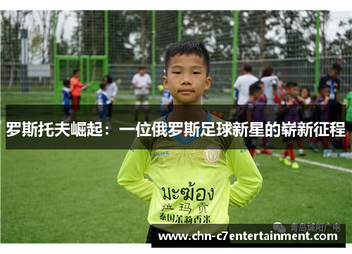 罗斯托夫崛起:一位俄罗斯足球新星的崭新征程 罗斯托夫崛起:一位俄罗斯足球新星的崭新征程