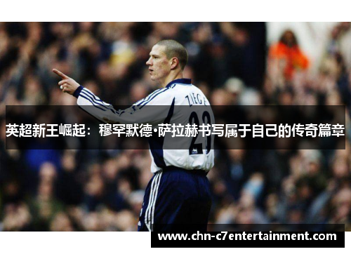 英超新王崛起:穆罕默德·萨拉赫书写属于自己的传奇篇章 英超新王崛起:穆罕默德·萨拉赫书写属于自己的传奇篇章