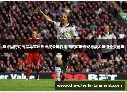 莫德里奇对阵皇马英超焦点战关键作用深度解析表现与战术价值全景剖析