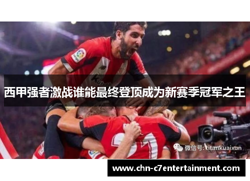 西甲强者激战谁能最终登顶成为新赛季冠军之王