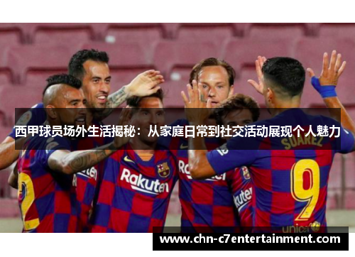 西甲球员场外生活揭秘:从家庭日常到社交活动展现个人魅力 西甲球员场外生活揭秘:从家庭日常到社交活动展现个人魅力